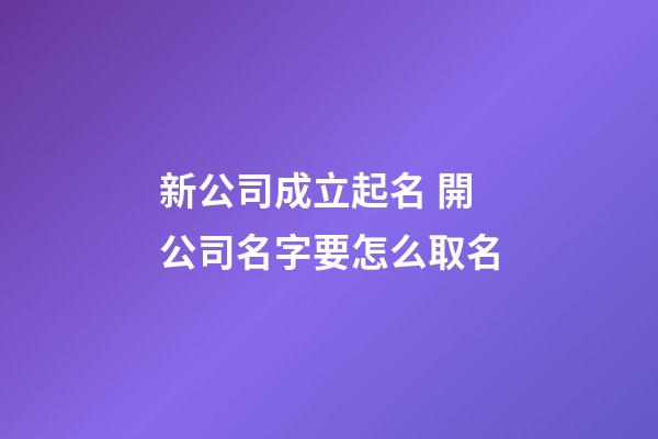 新公司成立起名 開公司名字要怎么取名-第1張-公司起名-玄機派